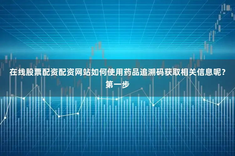 在线股票配资配资网站如何使用药品追溯码获取相关信息呢？第一步
