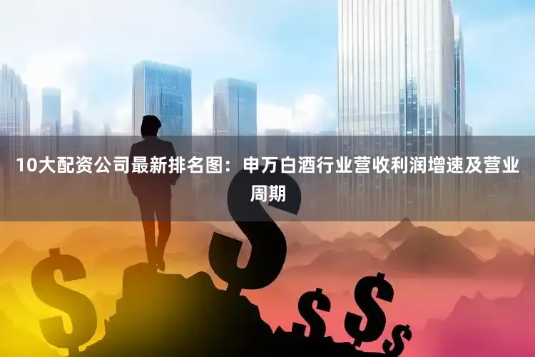 10大配资公司最新排名图：申万白酒行业营收利润增速及营业周期