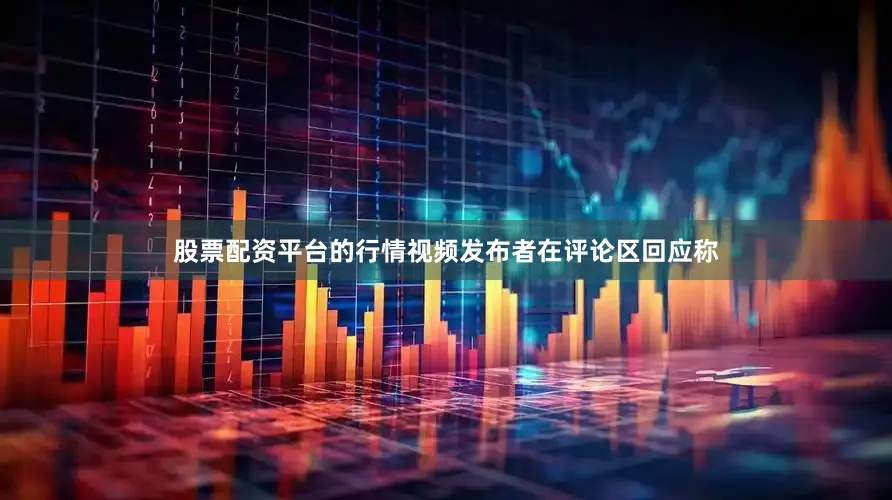 股票配资平台的行情视频发布者在评论区回应称