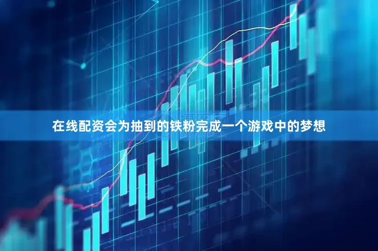 在线配资会为抽到的铁粉完成一个游戏中的梦想