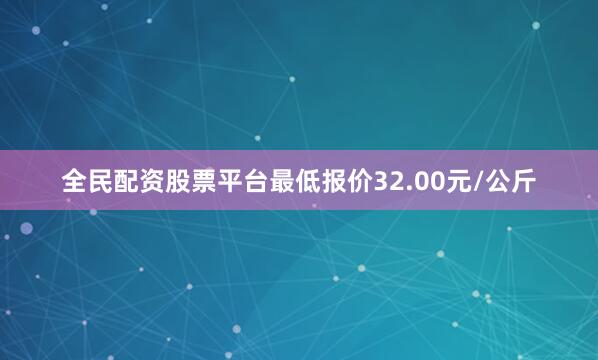 全民配资股票平台最低报价32.00元/公斤