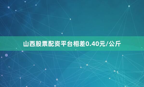 山西股票配资平台相差0.40元/公斤