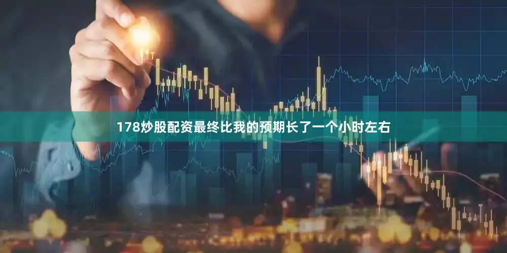 178炒股配资最终比我的预期长了一个小时左右